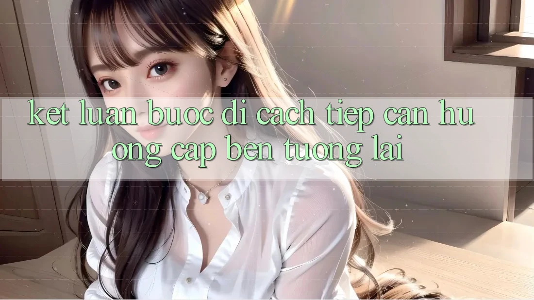Kết Luận: Bước Đi Cách tiếp cận Hướng Cập bến Tương Lai