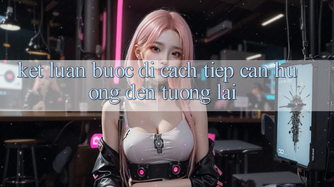 Kết Luận: Bước Đi Cách tiếp cận Hướng Đến Tương Lai