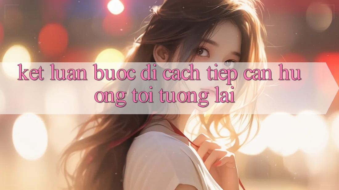 Kết Luận: Bước Đi Cách tiếp cận Hướng Tới Tương Lai Kết Luận: Bước Đi Cách tiếp cận Hướng Tới Tương Lai