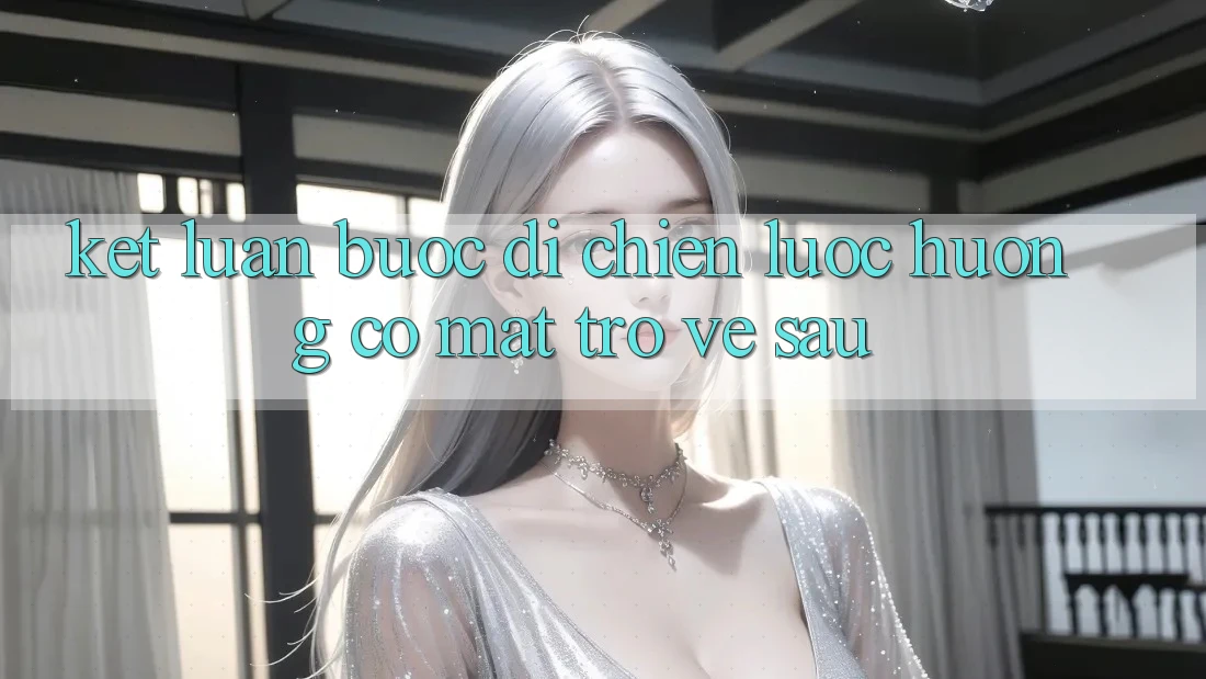 Kết Luận: Bước Đi Chiến Lược Hướng Có mặt Trở về sau Kết Luận: Bước Đi Chiến Lược Hướng Có mặt Trở về sau