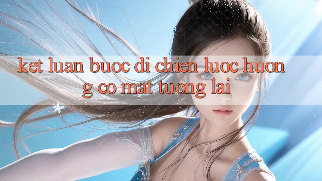 Kết Luận: Bước Đi Chiến Lược Hướng Có mặt Tương Lai Kết Luận: Bước Đi Chiến Lược Hướng Có mặt Tương Lai
