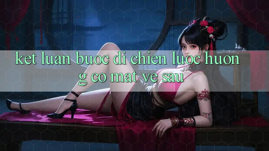 Kết Luận: Bước Đi Chiến Lược Hướng Có mặt Về sau