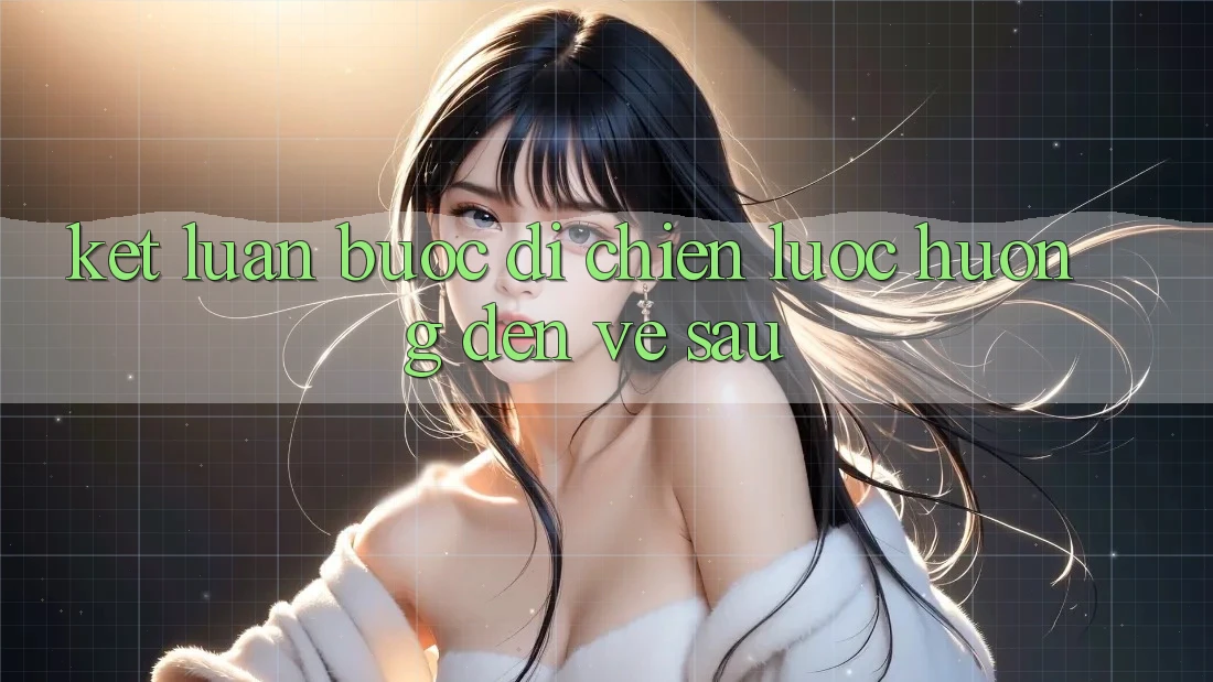 Kết Luận: Bước Đi Chiến Lược Hướng Đến Về sau Kết Luận: Bước Đi Chiến Lược Hướng Đến Về sau