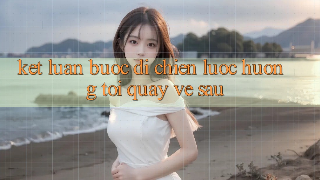 Kết Luận: Bước Đi Chiến Lược Hướng Tới Quay về sau
