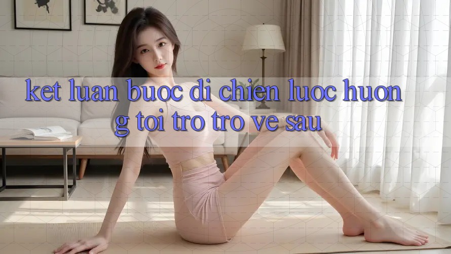 Kết Luận: Bước Đi Chiến Lược Hướng Tới Trở trở về sau Kết Luận: Bước Đi Chiến Lược Hướng Tới Trở trở về sau