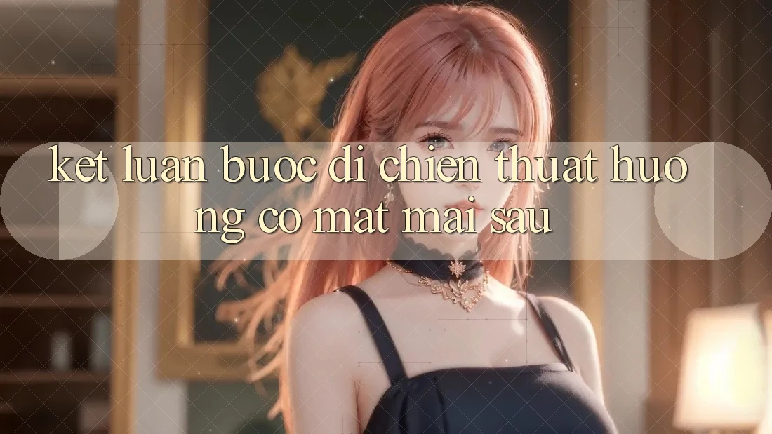 Kết Luận: Bước Đi Chiến thuật Hướng Có mặt Mai sau