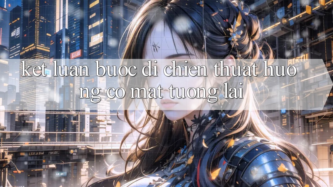 Kết Luận: Bước Đi Chiến thuật Hướng Có mặt Tương Lai Kết Luận: Bước Đi Chiến thuật Hướng Có mặt Tương Lai