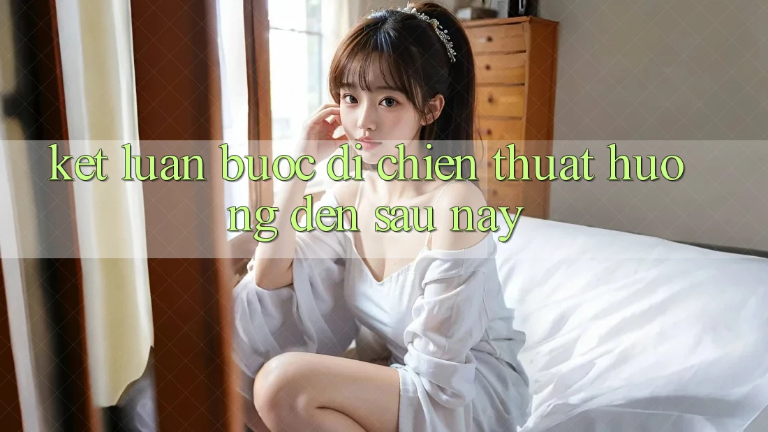 Kết Luận: Bước Đi Chiến thuật Hướng Đến Sau này Kết Luận: Bước Đi Chiến thuật Hướng Đến Sau này