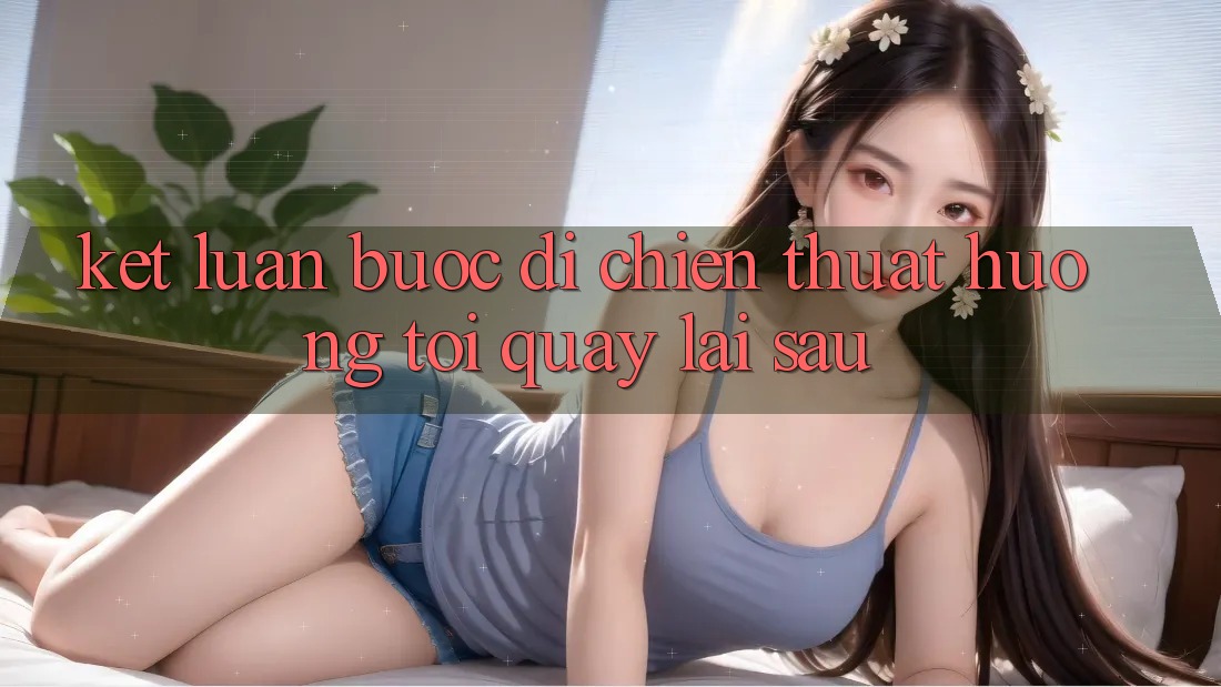Kết Luận: Bước Đi Chiến thuật Hướng Tới Quay lại sau Kết Luận: Bước Đi Chiến thuật Hướng Tới Quay lại sau