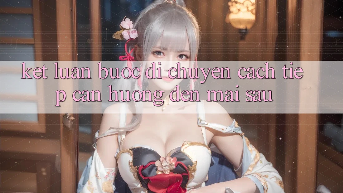 Kết Luận: Bước Di chuyển Cách tiếp cận Hướng Đến Mai sau