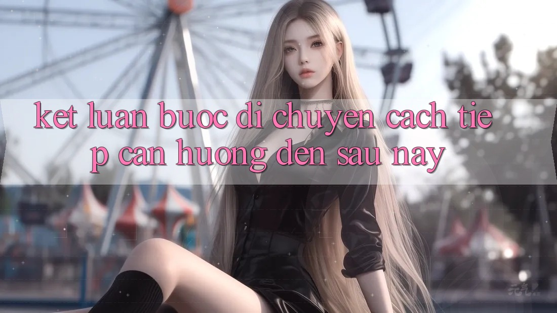 Kết Luận: Bước Di chuyển Cách tiếp cận Hướng Đến Sau này Kết Luận: Bước Di chuyển Cách tiếp cận Hướng Đến Sau này