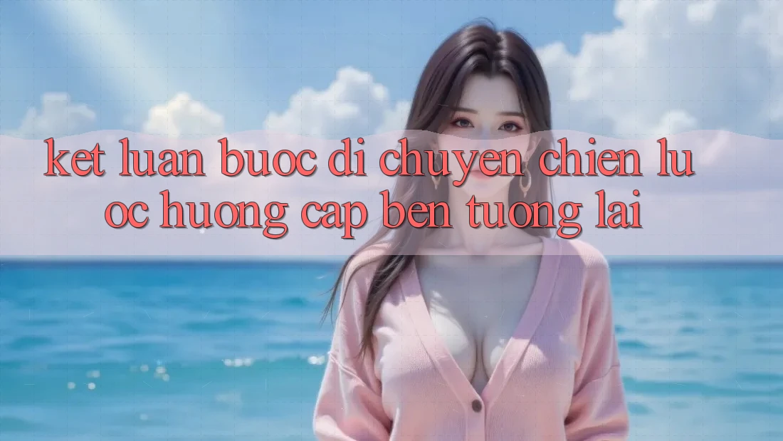 Kết Luận: Bước Di chuyển Chiến Lược Hướng Cập bến Tương Lai Kết Luận: Bước Di chuyển Chiến Lược Hướng Cập bến Tương Lai