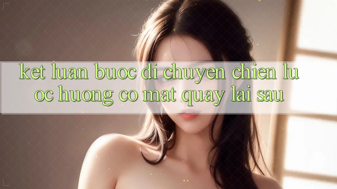 Kết Luận: Bước Di chuyển Chiến lược Hướng Có mặt Quay lại sau