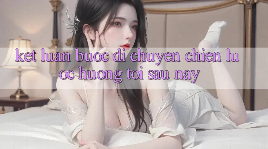 Kết Luận: Bước Di chuyển Chiến Lược Hướng Tới Sau này Kết Luận: Bước Di chuyển Chiến Lược Hướng Tới Sau này