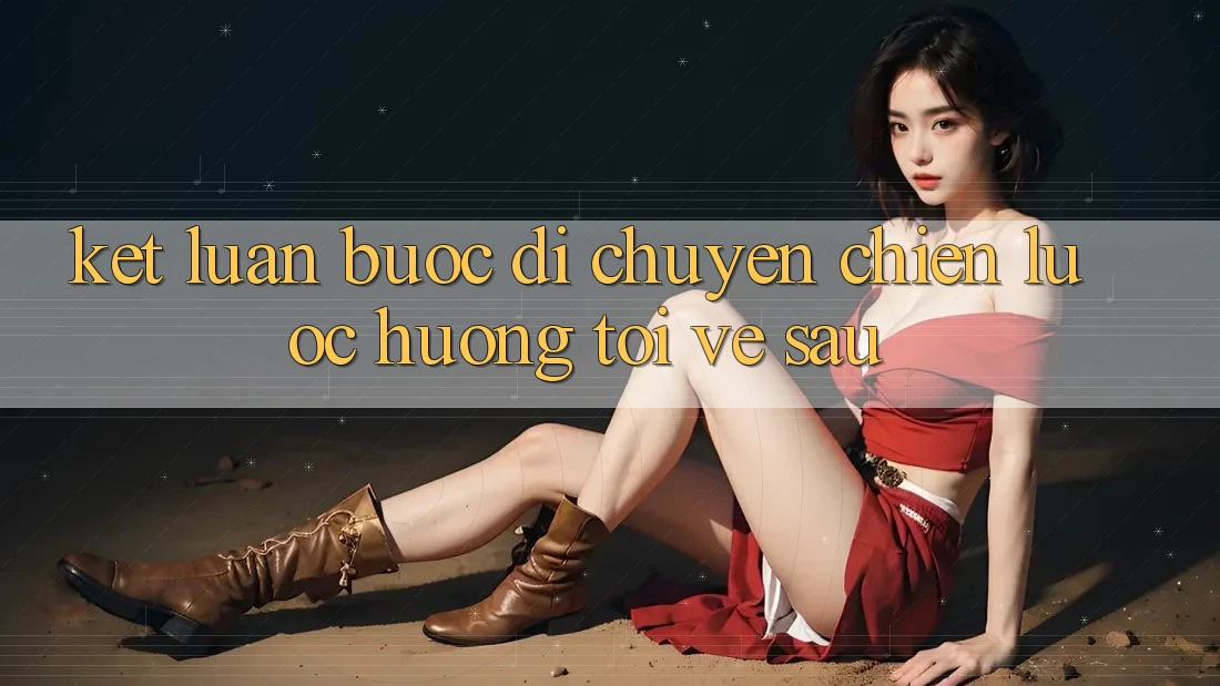 Kết Luận: Bước Di chuyển Chiến Lược Hướng Tới Về sau