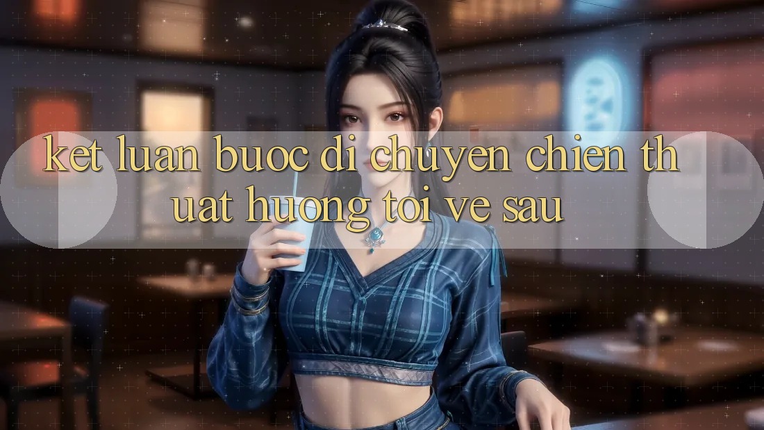 Kết Luận: Bước Di chuyển Chiến thuật Hướng Tới Về sau Kết Luận: Bước Di chuyển Chiến thuật Hướng Tới Về sau