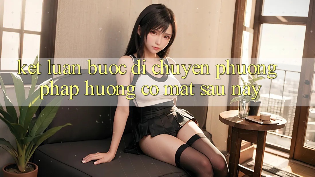 Kết Luận: Bước Di chuyển Phương pháp Hướng Có mặt Sau này