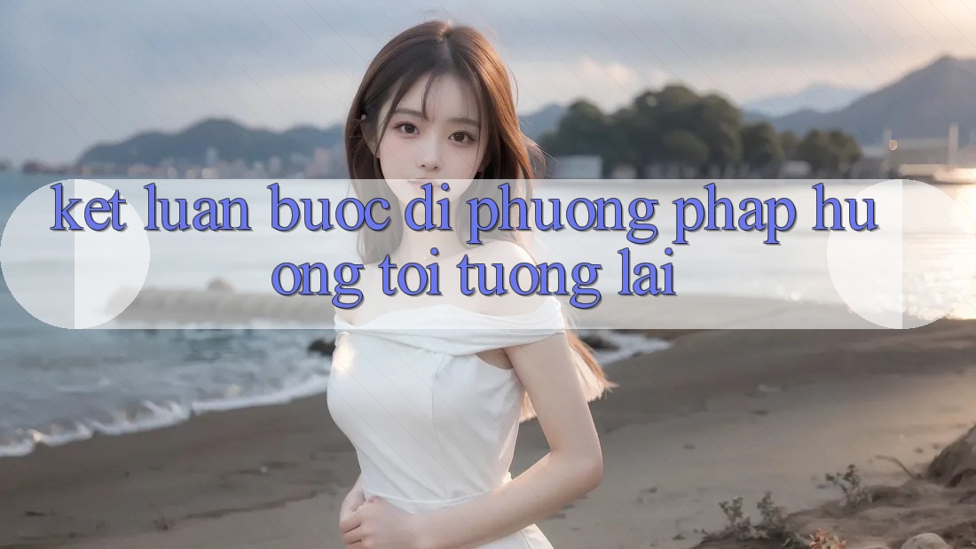 Kết Luận: Bước Đi Phương pháp Hướng Tới Tương Lai
