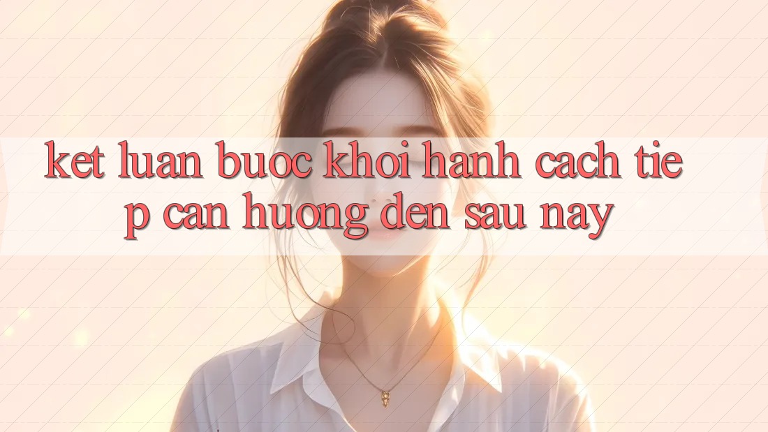 Kết Luận: Bước Khởi hành Cách tiếp cận Hướng Đến Sau này