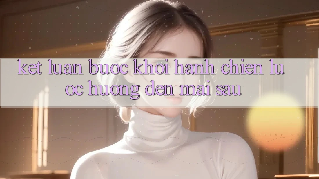 Kết Luận: Bước Khởi hành Chiến Lược Hướng Đến Mai sau