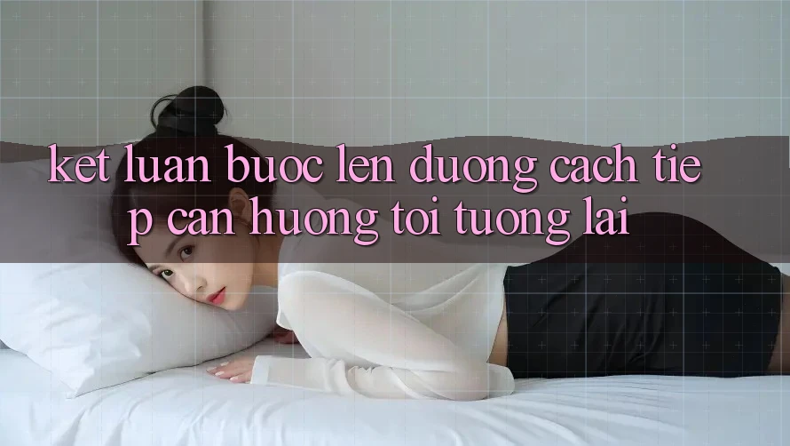 Kết Luận: Bước Lên đường Cách tiếp cận Hướng Tới Tương Lai