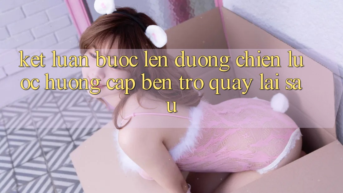 Kết Luận: Bước Lên đường Chiến Lược Hướng Cập bến Trở quay lại sau