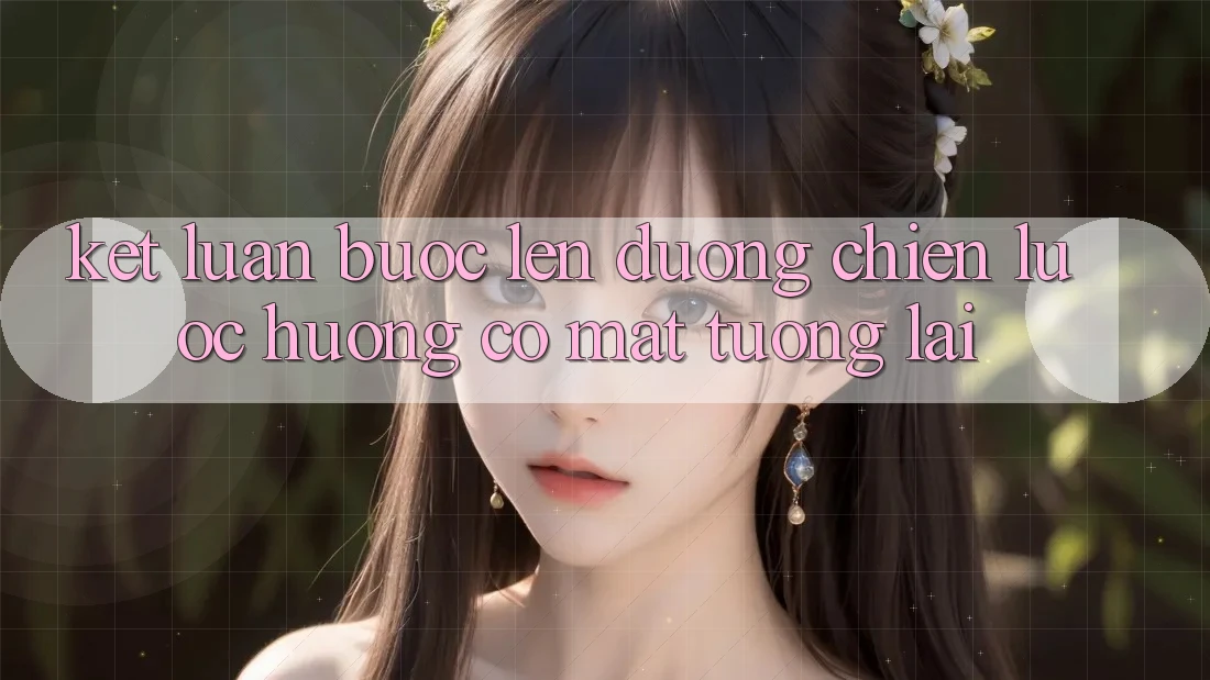 Kết Luận: Bước Lên đường Chiến Lược Hướng Có mặt Tương Lai