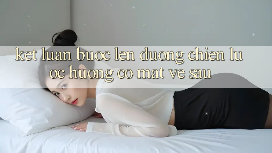Kết Luận: Bước Lên đường Chiến Lược Hướng Có mặt Về sau