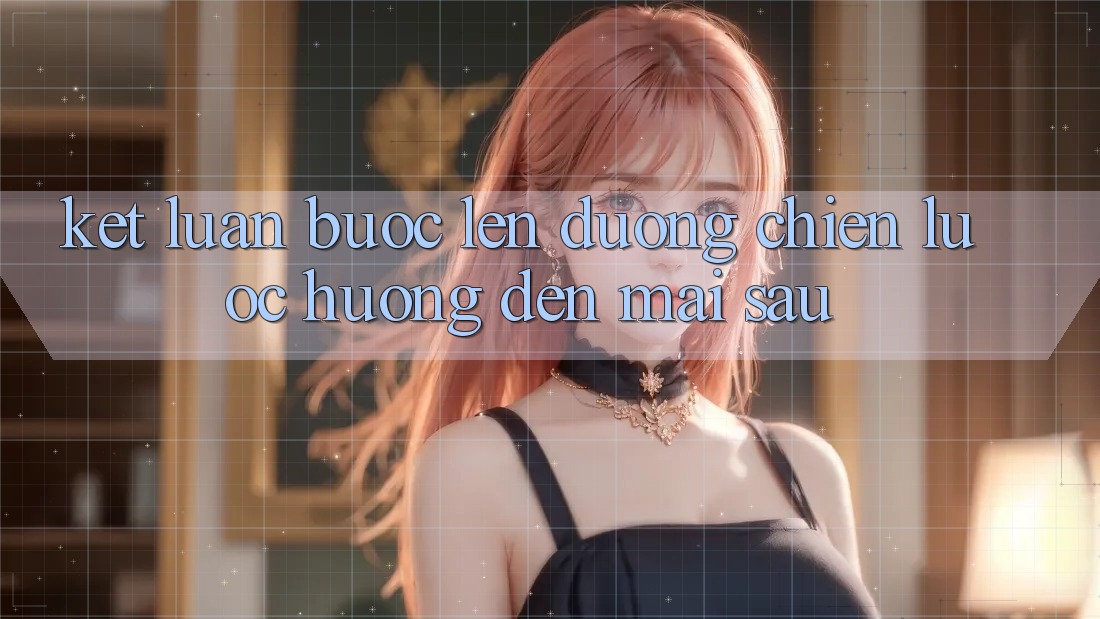 Kết Luận: Bước Lên đường Chiến Lược Hướng Đến Mai sau