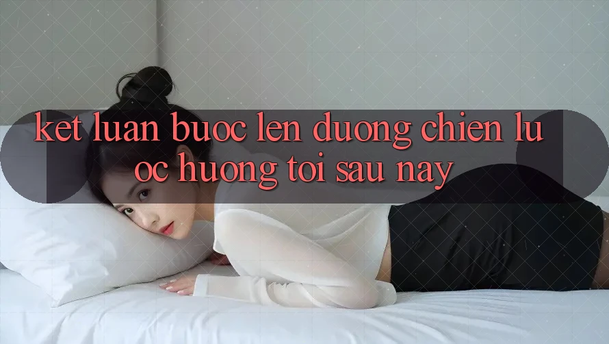 Kết Luận: Bước Lên đường Chiến Lược Hướng Tới Sau này