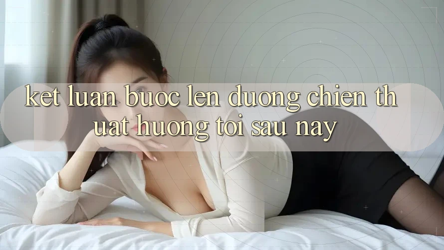 Kết Luận: Bước Lên đường Chiến thuật Hướng Tới Sau này Kết Luận: Bước Lên đường Chiến thuật Hướng Tới Sau này