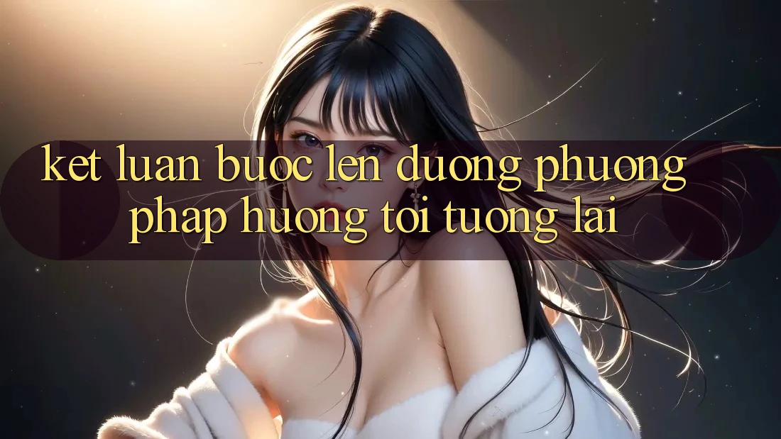 Kết Luận: Bước Lên đường Phương pháp Hướng Tới Tương Lai Kết Luận: Bước Lên đường Phương pháp Hướng Tới Tương Lai