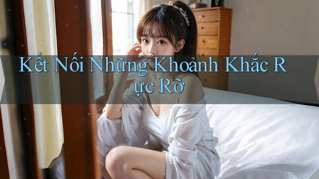 Kết Nối Những Khoảnh Khắc Rực Rỡ