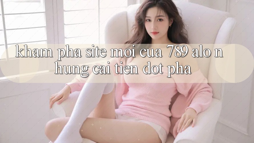 Khám Phá Site Mới Của 789 alo: Những Cải Tiến Đột Phá