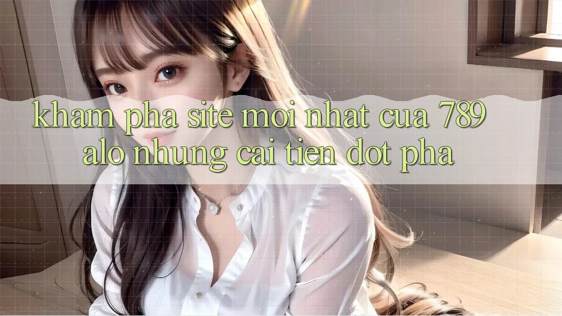 Khám Phá Site Mới Nhất Của 789 alo: Những Cải Tiến Đột Phá