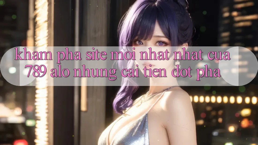 Khám Phá Site Mới nhất Nhất Của 789 alo: Những Cải Tiến Đột Phá Khám Phá Site Mới nhất Nhất Của 789 alo: Những Cải Tiến Đột Phá