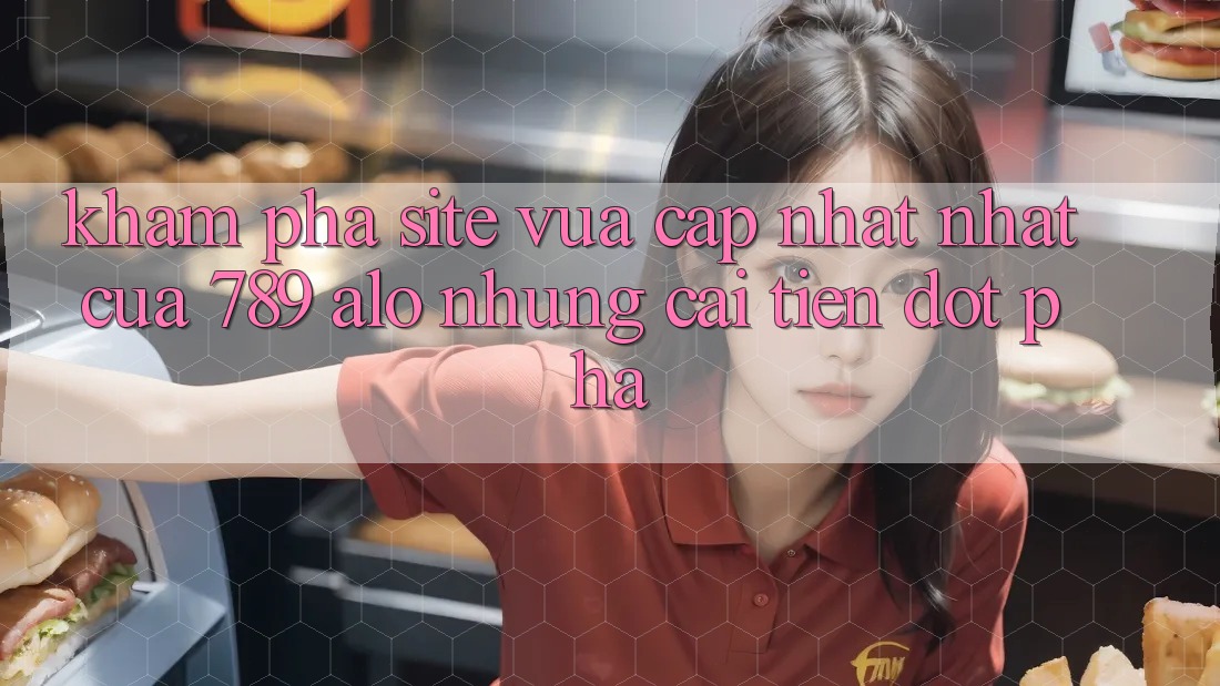 Khám Phá Site Vừa cập nhật Nhất Của 789 alo: Những Cải Tiến Đột Phá