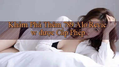 khám phá thêm 789 alo review được cấp phép