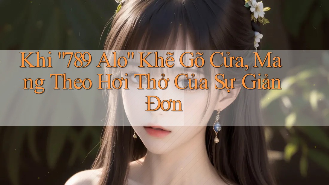 Khi “789 Alo” Khẽ Gõ Cửa, Mang Theo Hơi Thở Của Sự Giản Đơn Khi “789 Alo” Khẽ Gõ Cửa, Mang Theo Hơi Thở Của Sự Giản Đơn