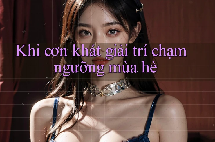 Khi cơn khát giải trí chạm ngưỡng mùa hè