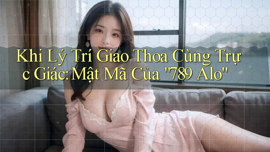 Khi Lý Trí Giao Thoa Cùng Trực Giác: Mật Mã Của “789 Alo” Khi Lý Trí Giao Thoa Cùng Trực Giác: Mật Mã Của “789 Alo”