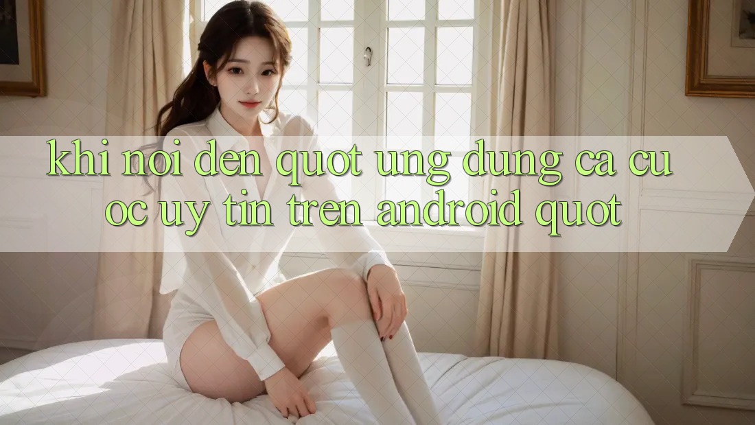 Khi nói đến " Ứng dụng cá cược uy tín trên Android"