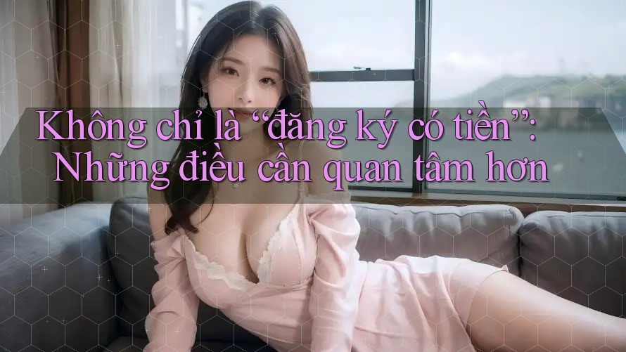 Không chỉ là “đăng ký có tiền”: Những điều cần quan tâm hơn
