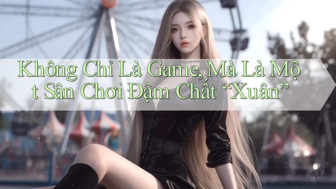 Không Chỉ Là Game, Mà Là Một Sân Chơi Đậm Chất “Xuân”