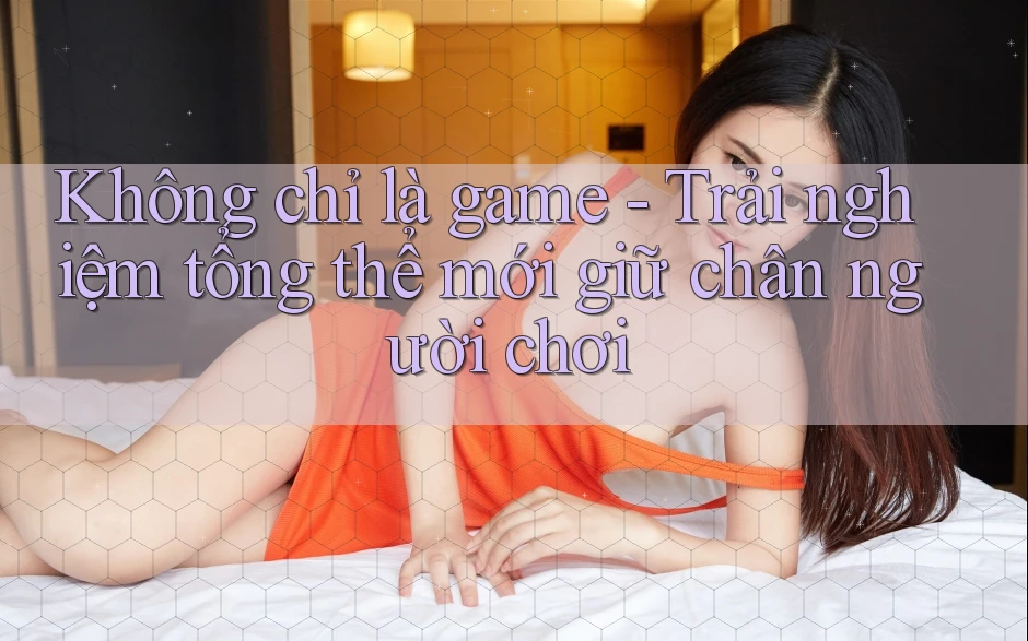 Không chỉ là game - Trải nghiệm tổng thể mới giữ chân người chơi