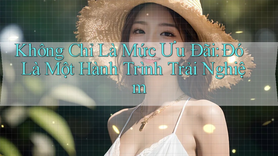 Không Chỉ Là Mức Ưu Đãi: Đó Là Một Hành Trình Trải Nghiệm
