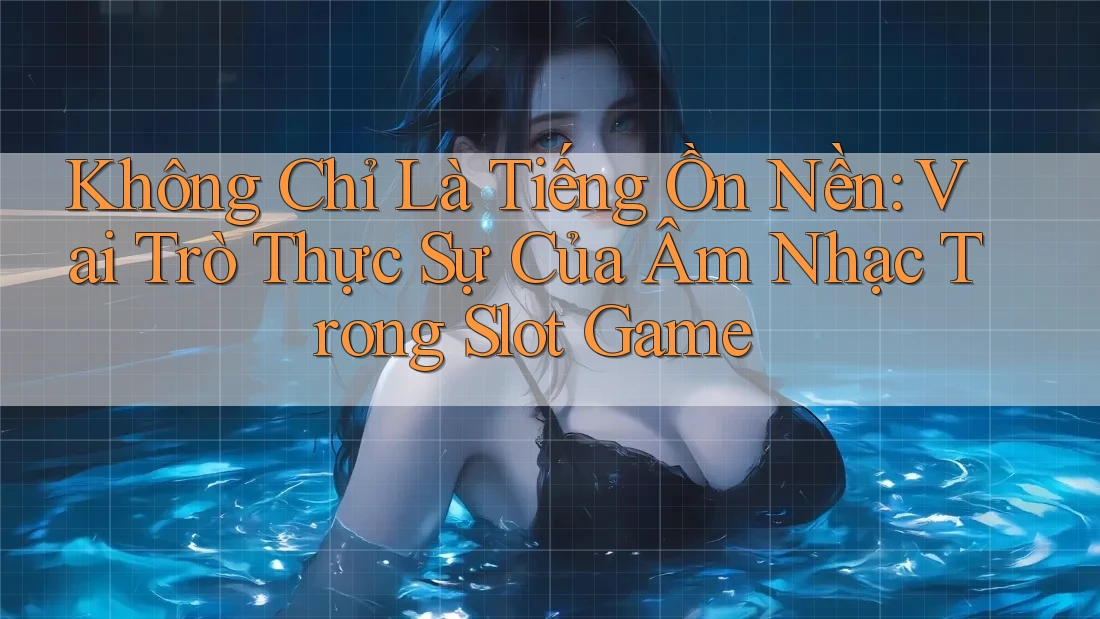 Không Chỉ Là Tiếng Ồn Nền: Vai Trò Thực Sự Của Âm Nhạc Trong Slot Game