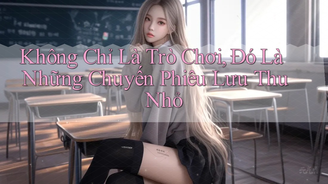 Không Chỉ Là Trò Chơi, Đó Là Những Chuyến Phiêu Lưu Thu Nhỏ