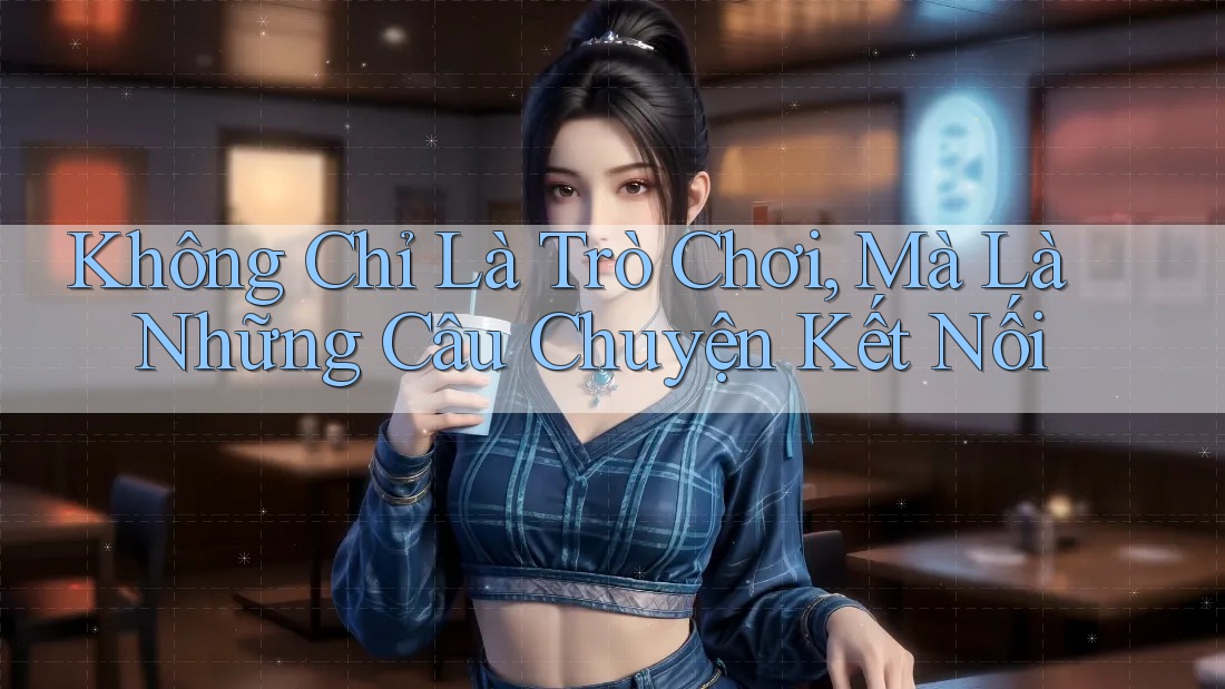 Không Chỉ Là Trò Chơi, Mà Là Những Câu Chuyện Kết Nối