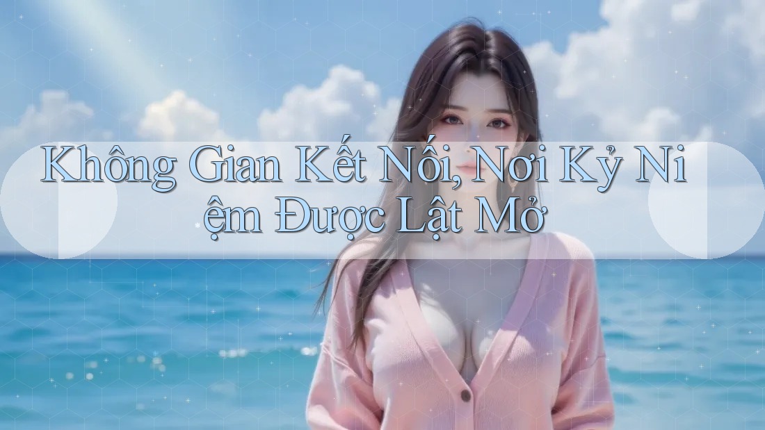 Không Gian Kết Nối, Nơi Kỷ Niệm Được Lật Mở Không Gian Kết Nối, Nơi Kỷ Niệm Được Lật Mở